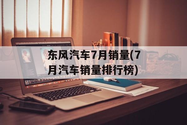 东风汽车7月销量(7月汽车销量排行榜)-第1张图片-