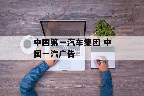 中国第一汽车集团 中国一汽广告-第1张图片-
