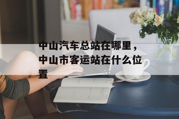 中山汽车总站在哪里，中山市客运站在什么位置-第1张图片-