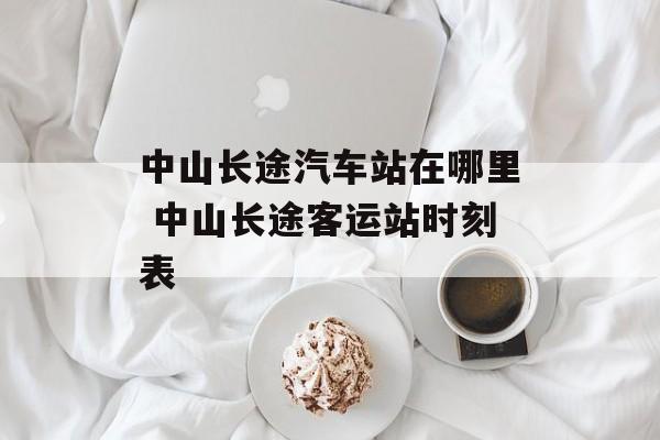 中山长途汽车站在哪里 中山长途客运站时刻表-第1张图片-