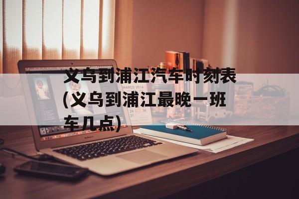 义乌到浦江汽车时刻表(义乌到浦江最晚一班车几点)-第1张图片-