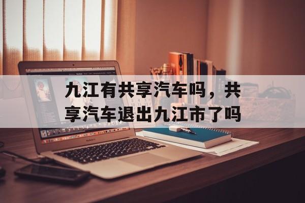 九江有共享汽车吗，共享汽车退出九江市了吗-第1张图片-