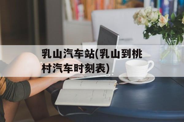 乳山汽车站(乳山到桃村汽车时刻表)-第1张图片-