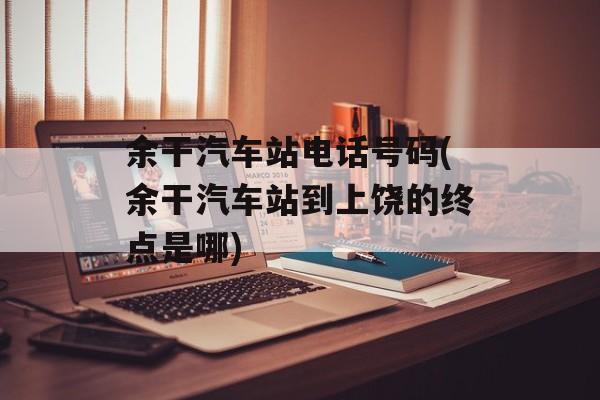 余干汽车站电话号码(余干汽车站到上饶的终点是哪)-第1张图片-