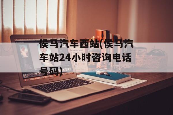 侯马汽车西站(侯马汽车站24小时咨询电话号码)-第1张图片-