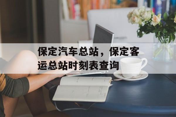 保定汽车总站，保定客运总站时刻表查询-第1张图片-