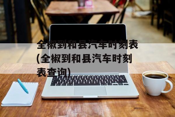 全椒到和县汽车时刻表(全椒到和县汽车时刻表查询)-第1张图片-