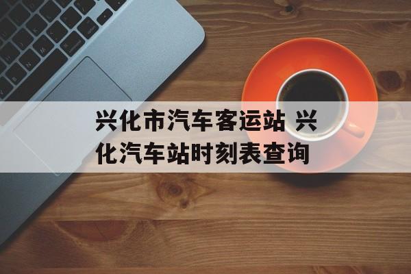 兴化市汽车客运站 兴化汽车站时刻表查询-第1张图片-