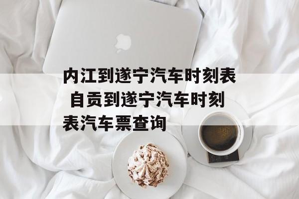 内江到遂宁汽车时刻表 自贡到遂宁汽车时刻表汽车票查询-第1张图片-