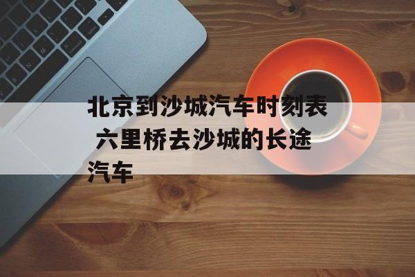 北京到沙城汽车时刻表 六里桥去沙城的长途汽车-第1张图片-