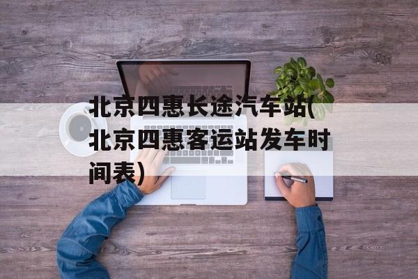 北京四惠长途汽车站(北京四惠客运站发车时间表)-第1张图片-