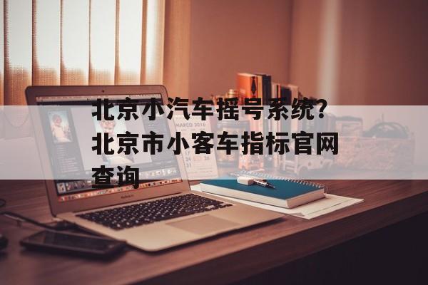 北京小汽车摇号系统？北京市小客车指标官网查询-第1张图片-