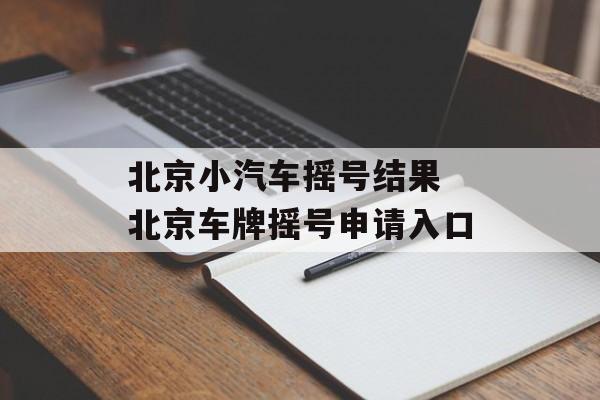 北京小汽车摇号结果 北京车牌摇号申请入口-第1张图片-
