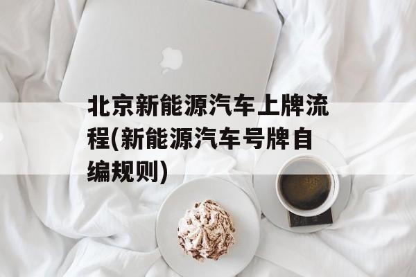 北京新能源汽车上牌流程(新能源汽车号牌自编规则)-第1张图片-