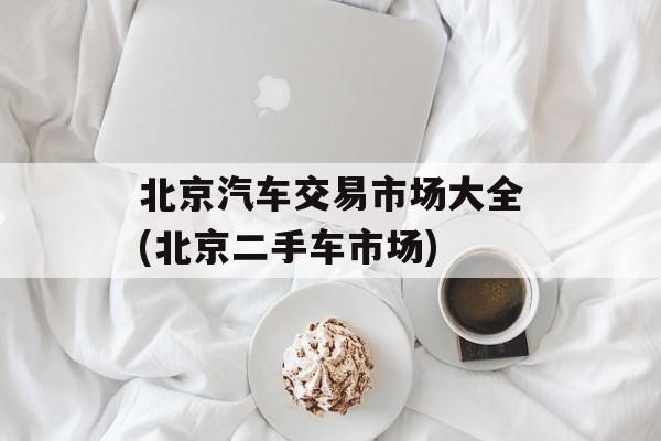 北京汽车交易市场大全(北京二手车市场)-第1张图片-