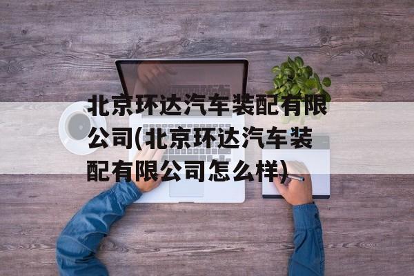 北京环达汽车装配有限公司(北京环达汽车装配有限公司怎么样)-第1张图片-