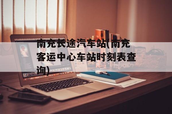 南充长途汽车站(南充客运中心车站时刻表查询)-第1张图片-