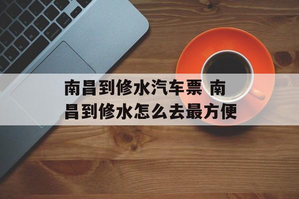 南昌到修水汽车票 南昌到修水怎么去最方便-第1张图片-