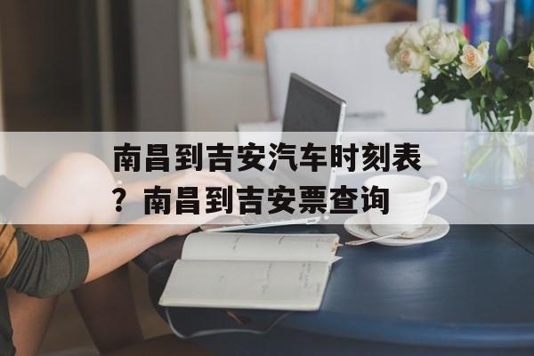 南昌到吉安汽车时刻表？南昌到吉安票查询-第1张图片-