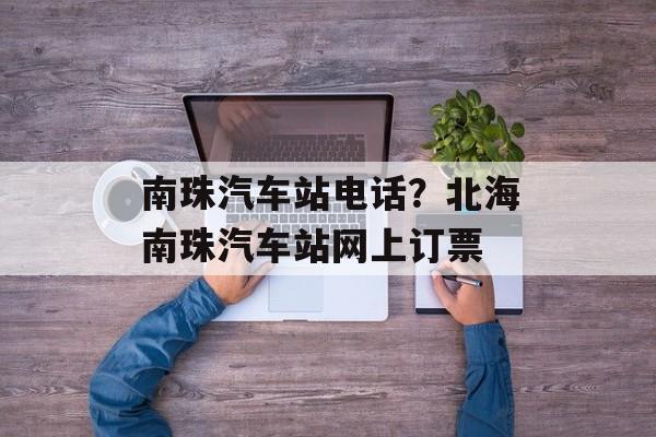 南珠汽车站电话？北海南珠汽车站网上订票-第1张图片-