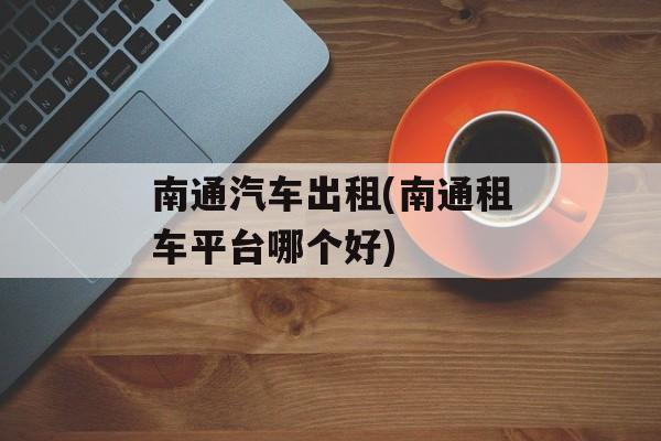南通汽车出租(南通租车平台哪个好)-第1张图片-
