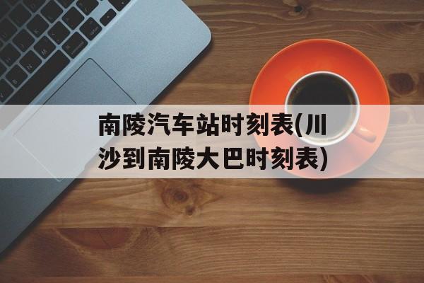 南陵汽车站时刻表(川沙到南陵大巴时刻表)-第1张图片-