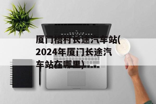 厦门梧村长途汽车站(2024年厦门长途汽车站在哪里)-第1张图片-