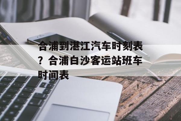 合浦到湛江汽车时刻表？合浦白沙客运站班车时间表-第1张图片-