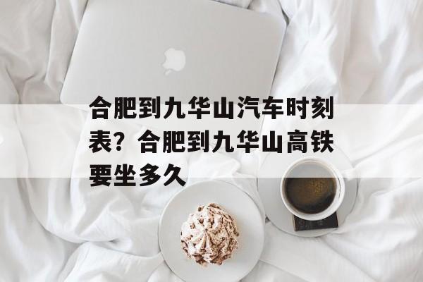 合肥到九华山汽车时刻表？合肥到九华山高铁要坐多久-第1张图片-