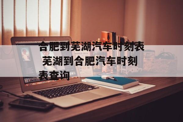合肥到芜湖汽车时刻表 芜湖到合肥汽车时刻表查询-第1张图片-