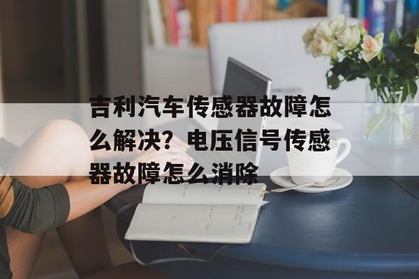 吉利汽车传感器故障怎么解决？电压信号传感器故障怎么消除-第1张图片-