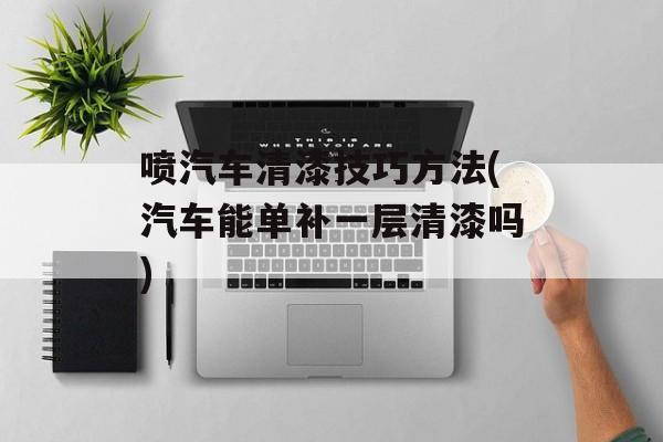 喷汽车清漆技巧方法(汽车能单补一层清漆吗)-第1张图片-