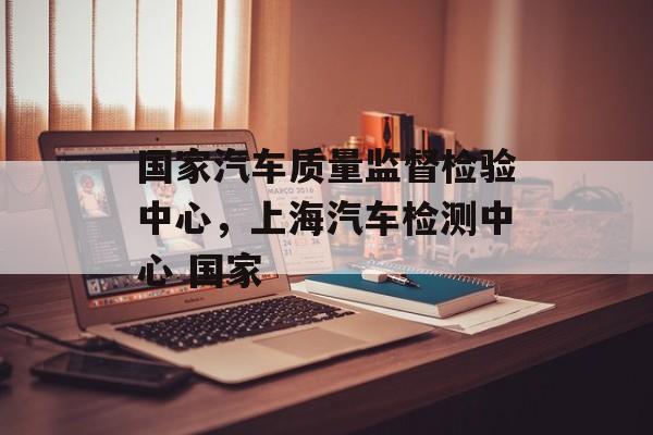 国家汽车质量监督检验中心，上海汽车检测中心 国家-第1张图片-