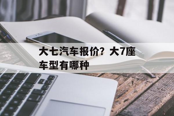 大七汽车报价？大7座车型有哪种-第1张图片-