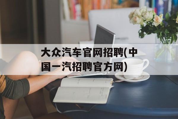 大众汽车官网招聘(中国一汽招聘官方网)-第1张图片-
