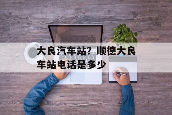 大良汽车站？顺德大良车站电话是多少-第1张图片-