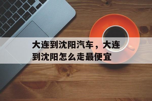 大连到沈阳汽车，大连到沈阳怎么走最便宜-第1张图片-