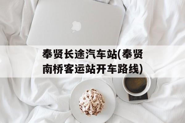 奉贤长途汽车站(奉贤南桥客运站开车路线)-第1张图片-