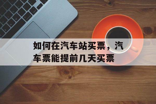 如何在汽车站买票，汽车票能提前几天买票-第1张图片-