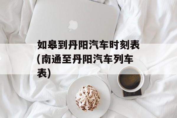 如皋到丹阳汽车时刻表(南通至丹阳汽车列车表)-第1张图片-