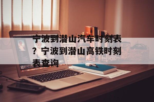 宁波到潜山汽车时刻表？宁波到潜山高铁时刻表查询-第1张图片-