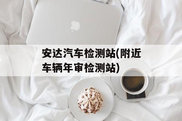 安达汽车检测站(附近车辆年审检测站)-第1张图片-