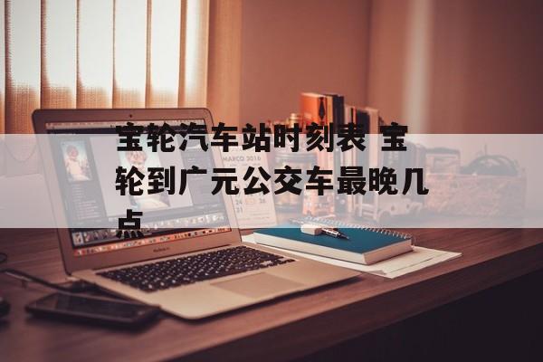 宝轮汽车站时刻表 宝轮到广元公交车最晚几点-第1张图片-