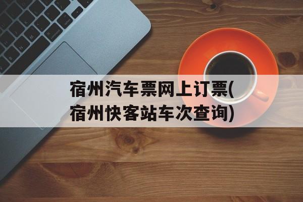 宿州汽车票网上订票(宿州快客站车次查询)-第1张图片-