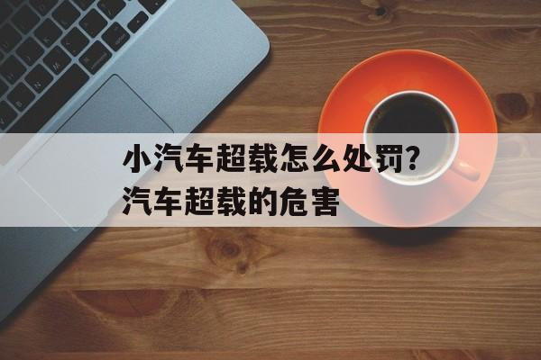 小汽车超载怎么处罚？汽车超载的危害-第1张图片-