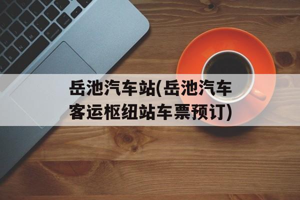 岳池汽车站(岳池汽车客运枢纽站车票预订)-第1张图片-