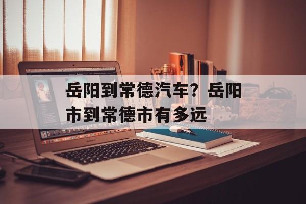 岳阳到常德汽车？岳阳市到常德市有多远-第1张图片-