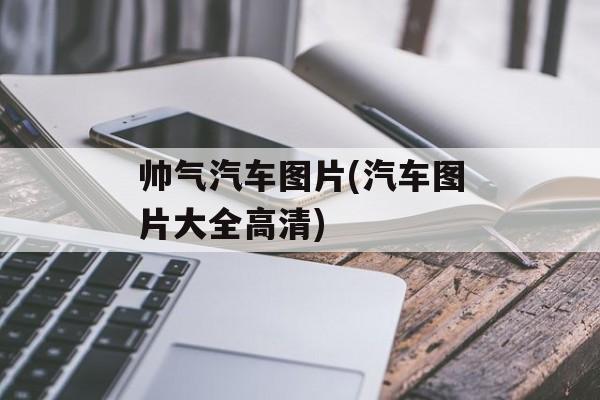 帅气汽车图片(汽车图片大全高清)-第1张图片-