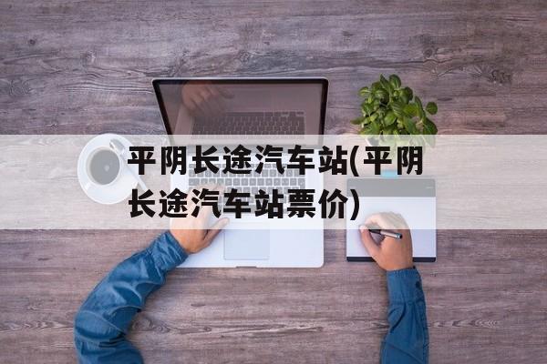 平阴长途汽车站(平阴长途汽车站票价)-第1张图片-
