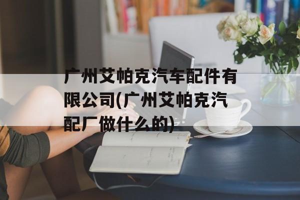 广州艾帕克汽车配件有限公司(广州艾帕克汽配厂做什么的)-第1张图片-